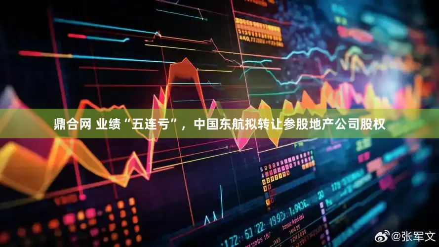 鼎合网 业绩“五连亏”，中国东航拟转让参股地产公司股权
