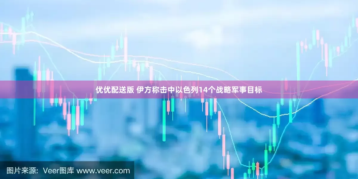 优优配送版 伊方称击中以色列14个战略军事目标