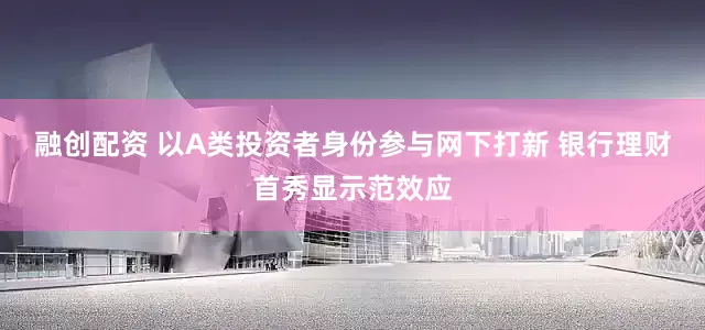 融创配资 以A类投资者身份参与网下打新 银行理财首秀显示范效应