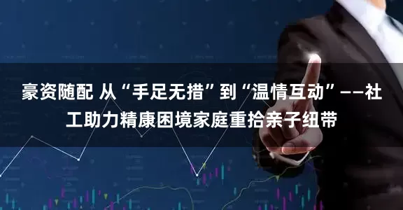 豪资随配 从“手足无措”到“温情互动”——社工助力精康困境家庭重拾亲子纽带