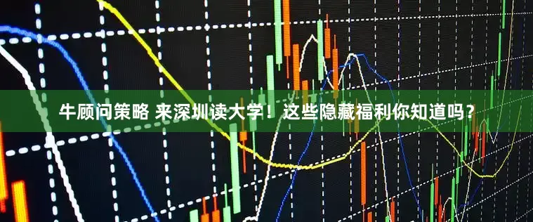 牛顾问策略 来深圳读大学！这些隐藏福利你知道吗？