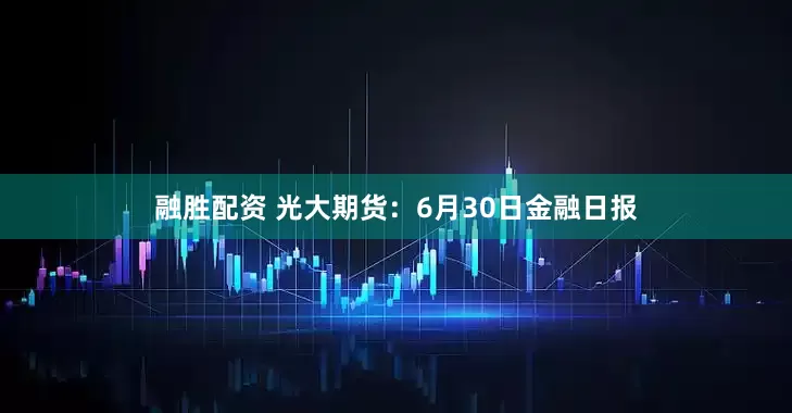 融胜配资 光大期货：6月30日金融日报