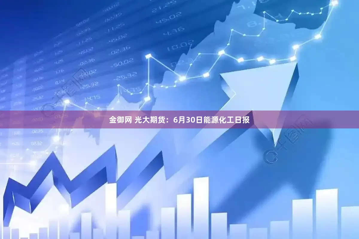 金御网 光大期货：6月30日能源化工日报