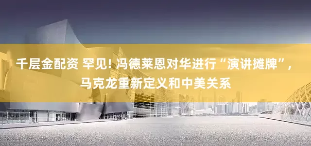 千层金配资 罕见! 冯德莱恩对华进行“演讲摊牌”, 马克龙重新定义和中美关系