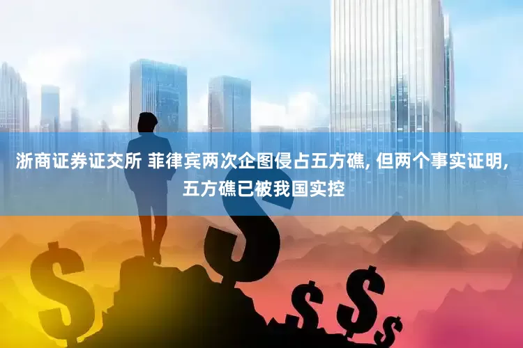浙商证券证交所 菲律宾两次企图侵占五方礁, 但两个事实证明, 五方礁已被我国实控