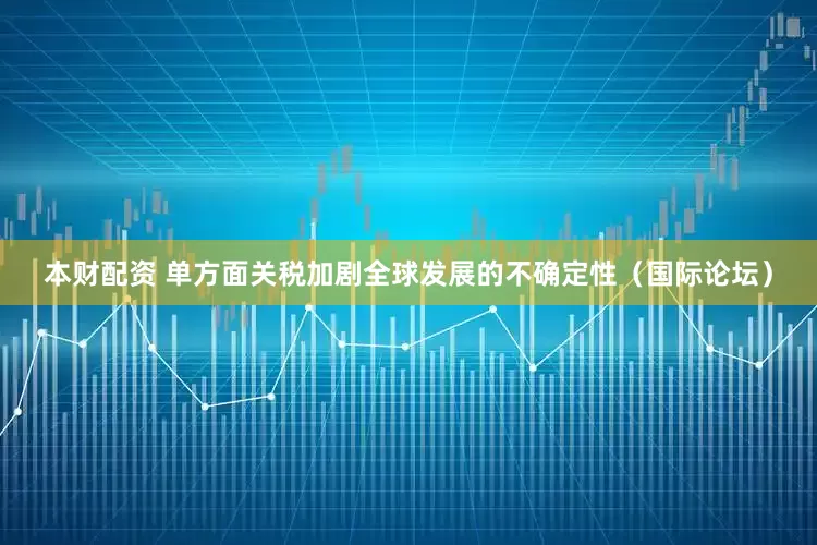 本财配资 单方面关税加剧全球发展的不确定性（国际论坛）
