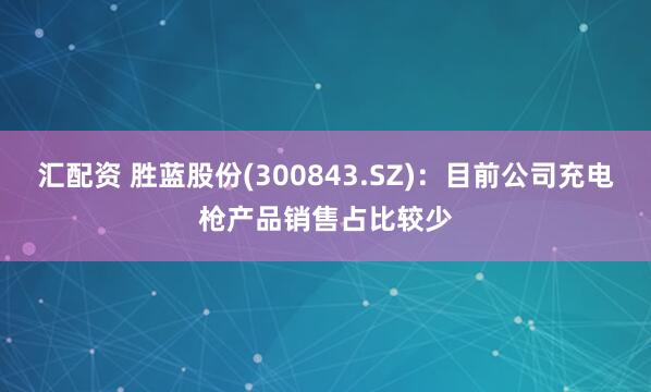 汇配资 胜蓝股份(300843.SZ)：目前公司充电枪产品销售占比较少