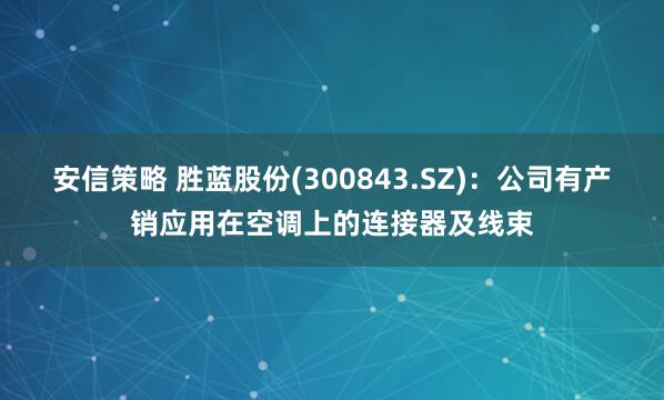 安信策略 胜蓝股份(300843.SZ)：公司有产销应用在空调上的连接器及线束