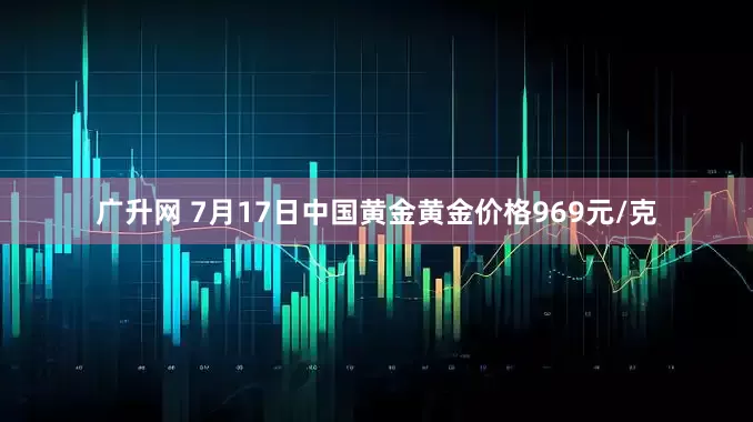 广升网 7月17日中国黄金黄金价格969元/克