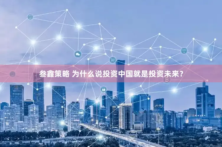 叁鑫策略 为什么说投资中国就是投资未来？