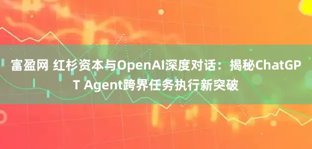 富盈网 红杉资本与OpenAI深度对话：揭秘ChatGPT Agent跨界任务执行新突破