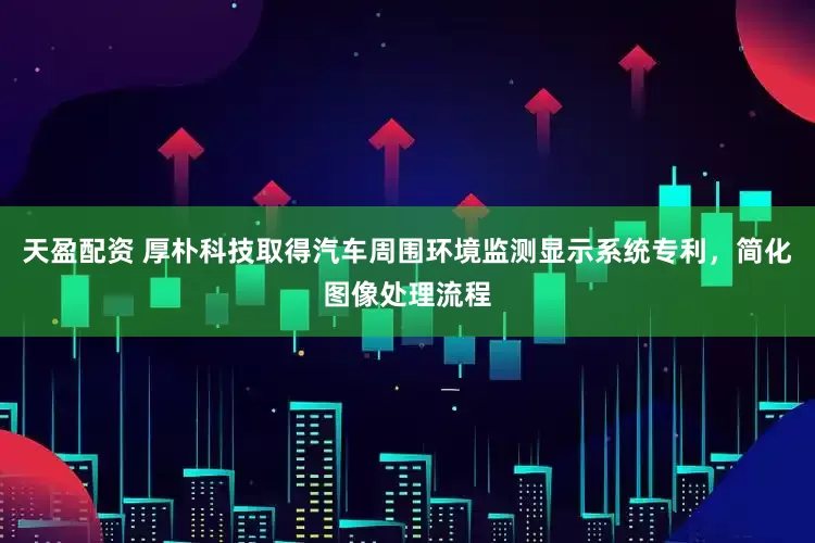 天盈配资 厚朴科技取得汽车周围环境监测显示系统专利，简化图像处理流程