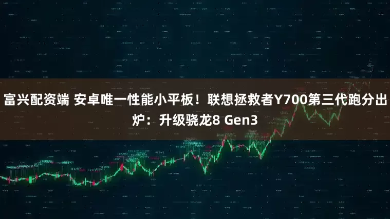 富兴配资端 安卓唯一性能小平板！联想拯救者Y700第三代跑分出炉：升级骁龙8 Gen3