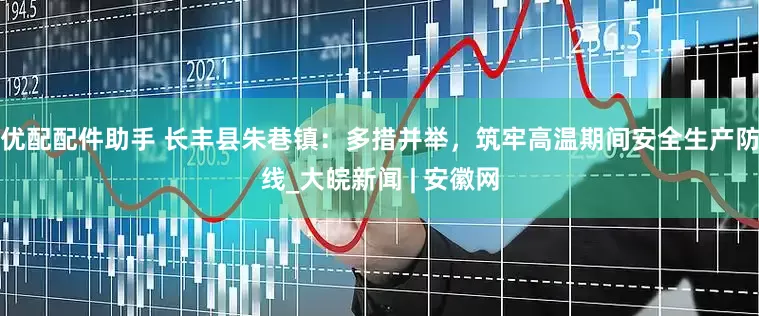 优配配件助手 长丰县朱巷镇：多措并举，筑牢高温期间安全生产防线_大皖新闻 | 安徽网