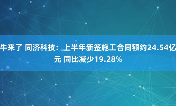牛来了 同济科技：上半年新签施工合同额约24.54亿元 同比减少19.28%