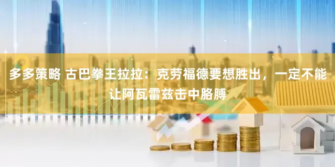 多多策略 古巴拳王拉拉：克劳福德要想胜出，一定不能让阿瓦雷兹击中胳膊