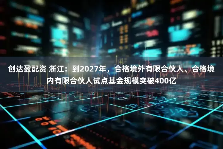 创达盈配资 浙江：到2027年，合格境外有限合伙人、合格境内有限合伙人试点基金规模突破400亿