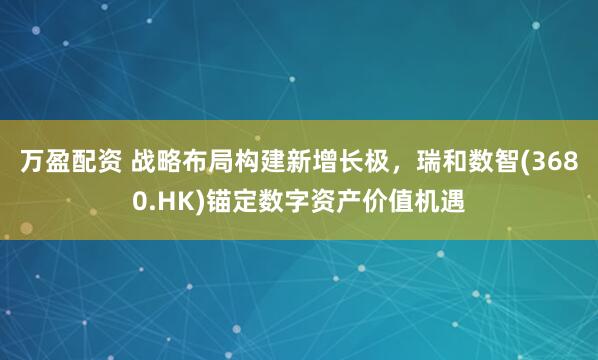 万盈配资 战略布局构建新增长极，瑞和数智(3680.HK)锚定数字资产价值机遇