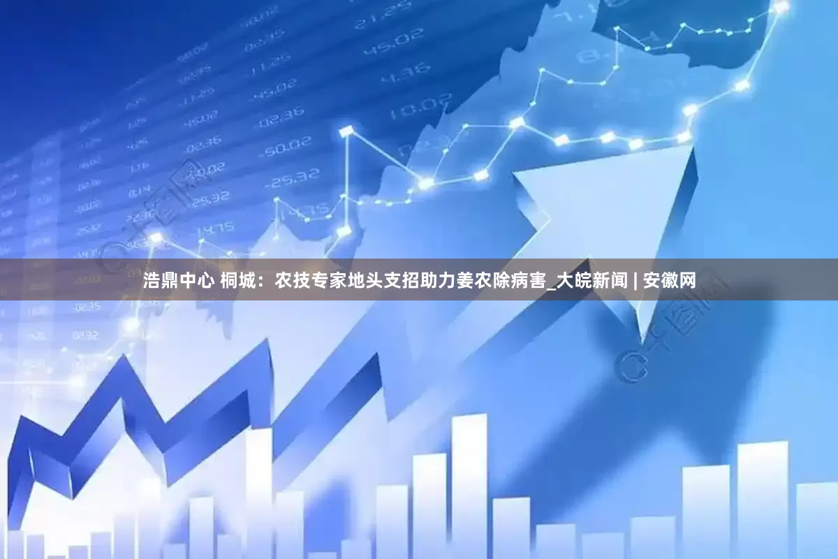浩鼎中心 桐城：农技专家地头支招助力姜农除病害_大皖新闻 | 安徽网