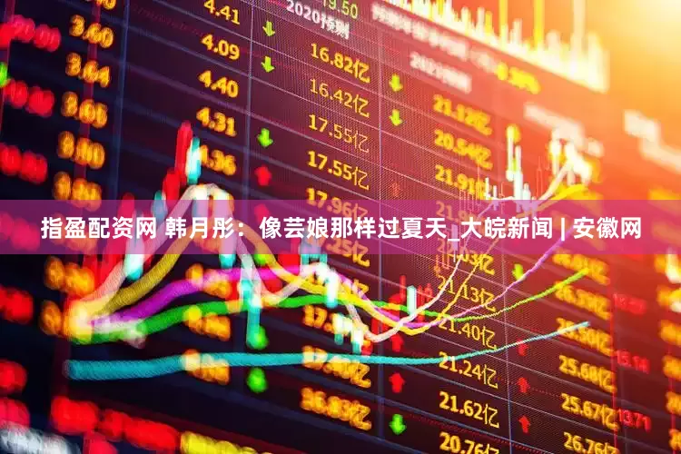 指盈配资网 韩月彤：像芸娘那样过夏天_大皖新闻 | 安徽网