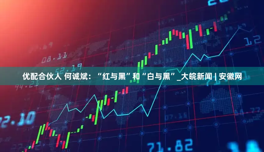 优配合伙人 何诚斌：“红与黑”和“白与黑”_大皖新闻 | 安徽网