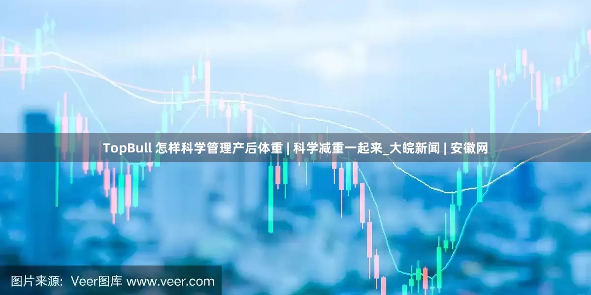 TopBull 怎样科学管理产后体重 | 科学减重一起来_大皖新闻 | 安徽网