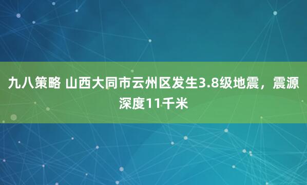 九八策略 山西大同市云州区发生3.8级地震，震源深度11千米