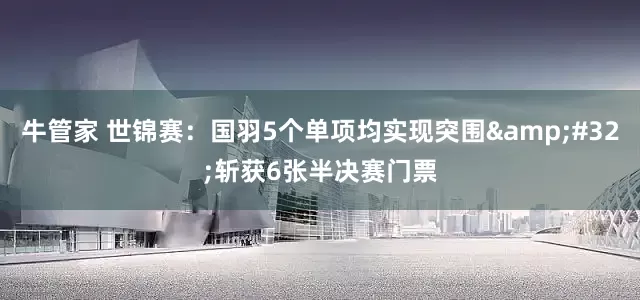 牛管家 世锦赛：国羽5个单项均实现突围 斩获6张半决赛门票