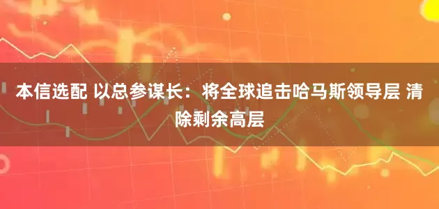 本信选配 以总参谋长：将全球追击哈马斯领导层 清除剩余高层