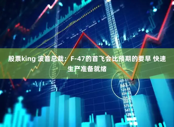 股票king 波音总裁：F-47的首飞会比预期的要早 快速生产准备就绪