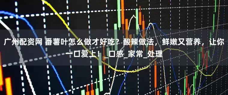 广州配资网 番薯叶怎么做才好吃？酸辣做法，鲜嫩又营养，让你一口爱上！_口感_家常_处理