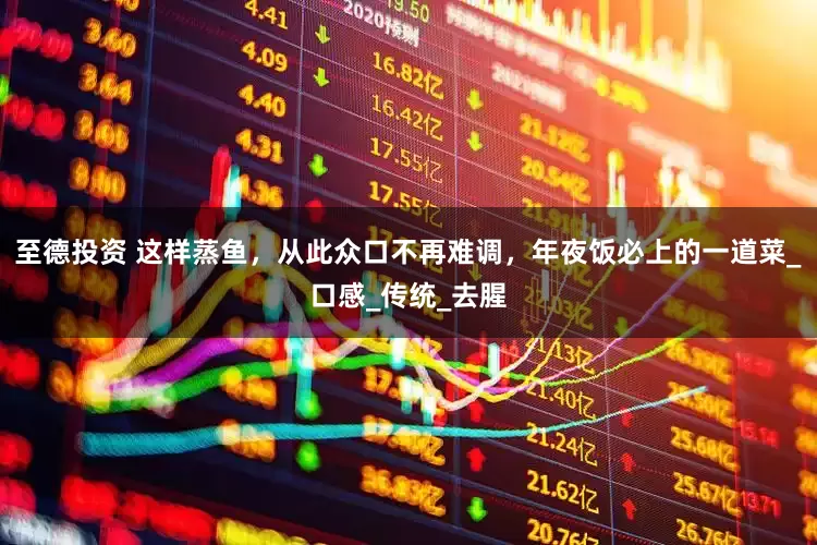 至德投资 这样蒸鱼，从此众口不再难调，年夜饭必上的一道菜_口感_传统_去腥