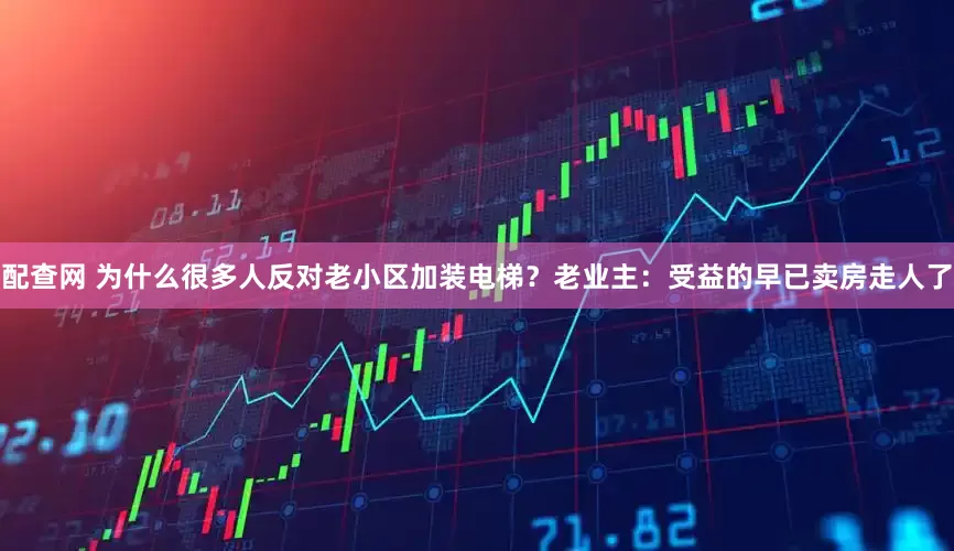 配查网 为什么很多人反对老小区加装电梯？老业主：受益的早已卖房走人了