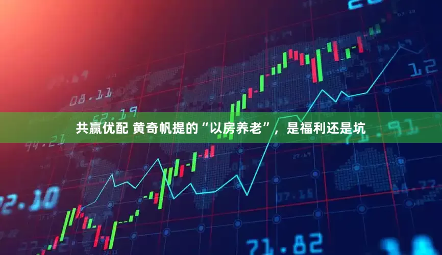 共赢优配 黄奇帆提的“以房养老”，是福利还是坑