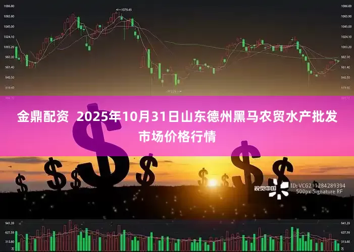 金鼎配资  2025年10月31日山东德州黑马农贸水产批发市场价格行情