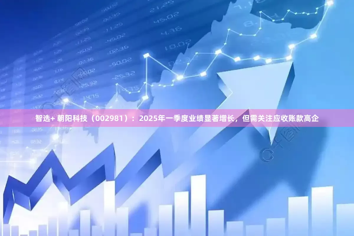 智选+ 朝阳科技（002981）：2025年一季度业绩显著增长，但需关注应收账款高企