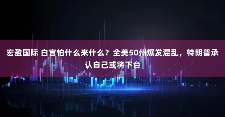 宏盈国际 白宫怕什么来什么？全美50州爆发混乱，特朗普承认自己或将下台