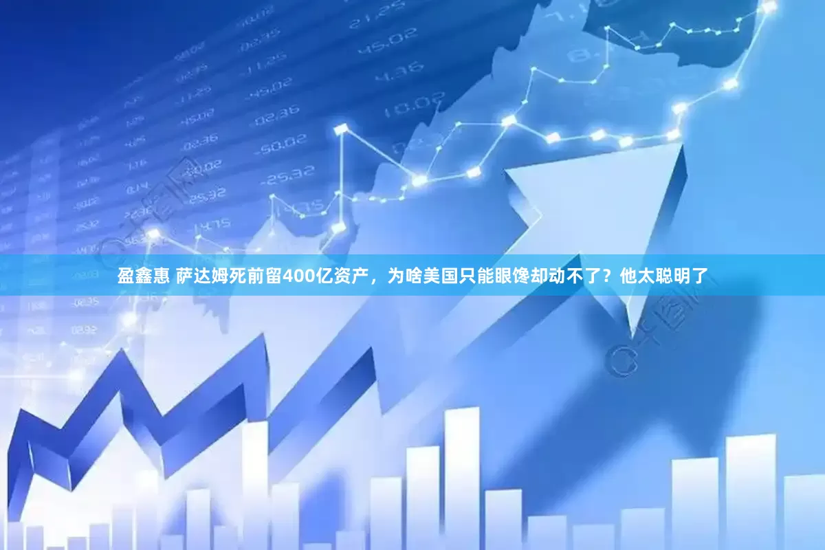 盈鑫惠 萨达姆死前留400亿资产，为啥美国只能眼馋却动不了？他太聪明了