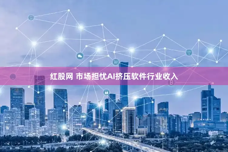 红股网 市场担忧AI挤压软件行业收入