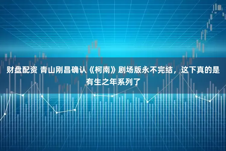 财盘配资 青山刚昌确认《柯南》剧场版永不完结，这下真的是有生之年系列了