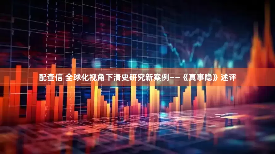 配查信 全球化视角下清史研究新案例——《真事隐》述评