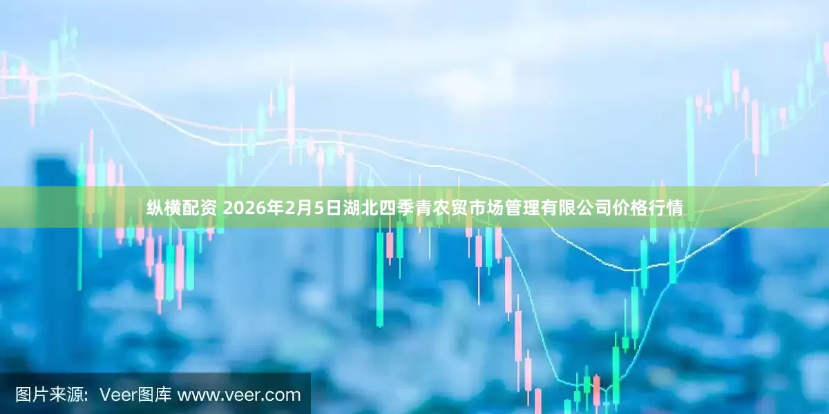 纵横配资 2026年2月5日湖北四季青农贸市场管理有限公司价格行情