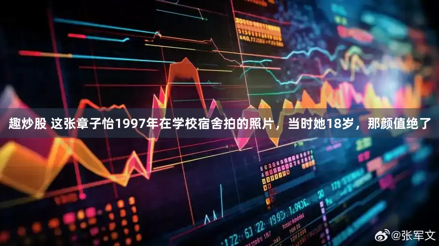 趣炒股 这张章子怡1997年在学校宿舍拍的照片，当时她18岁，那颜值绝了