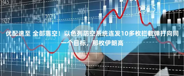 优配速至 全部落空！以色列防空系统连发10多枚拦截弹打向同一个目标，那枚伊朗高