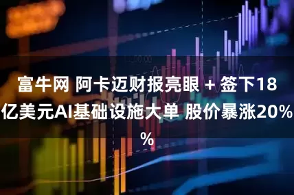 富牛网 阿卡迈财报亮眼 + 签下18亿美元AI基础设施大单 股价暴涨20%