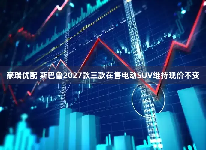 豪瑞优配 斯巴鲁2027款三款在售电动SUV维持现价不变